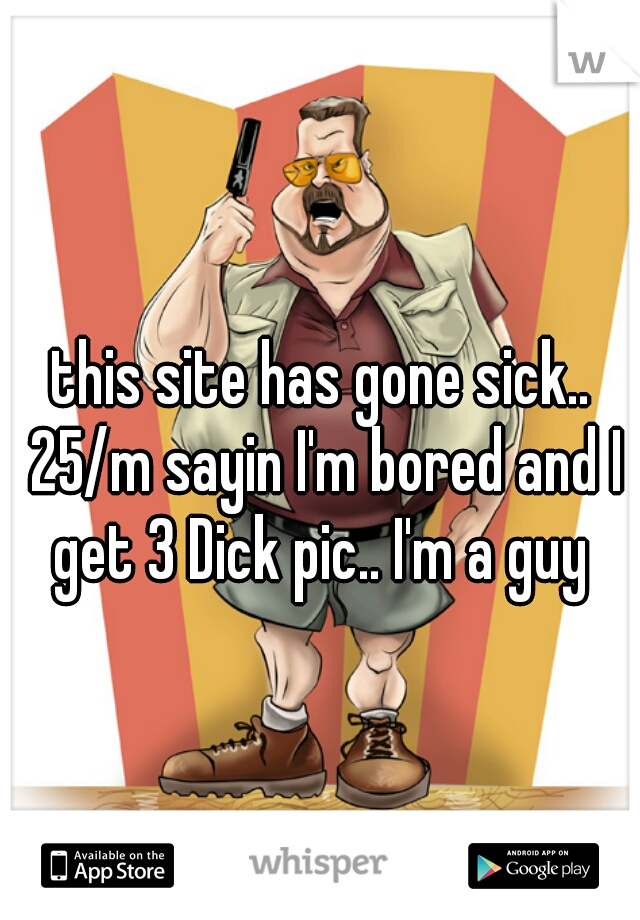 this site has gone sick.. 25/m sayin I'm bored and I get 3 Dick pic.. I'm a guy 