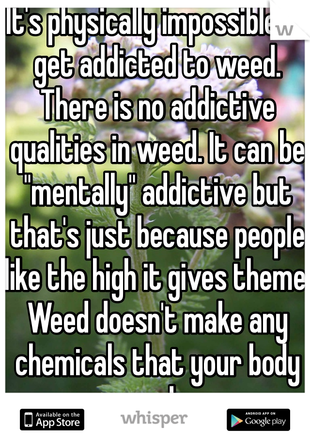 It's physically impossible to get addicted to weed. There is no addictive qualities in weed. It can be "mentally" addictive but that's just because people like the high it gives theme. Weed doesn't make any chemicals that your body needs. 