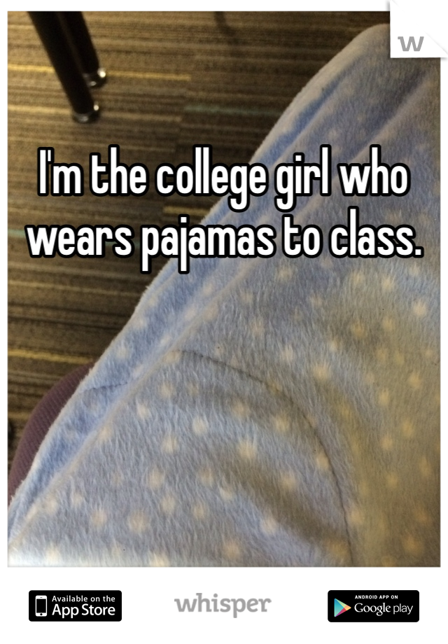 I'm the college girl who wears pajamas to class. 