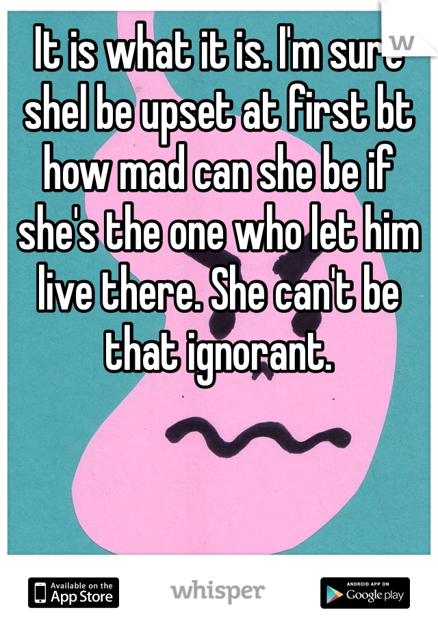 It is what it is. I'm sure shel be upset at first bt how mad can she be if she's the one who let him live there. She can't be that ignorant.