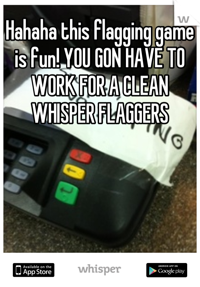 Hahaha this flagging game is fun! YOU GON HAVE TO WORK FOR A CLEAN WHISPER FLAGGERS