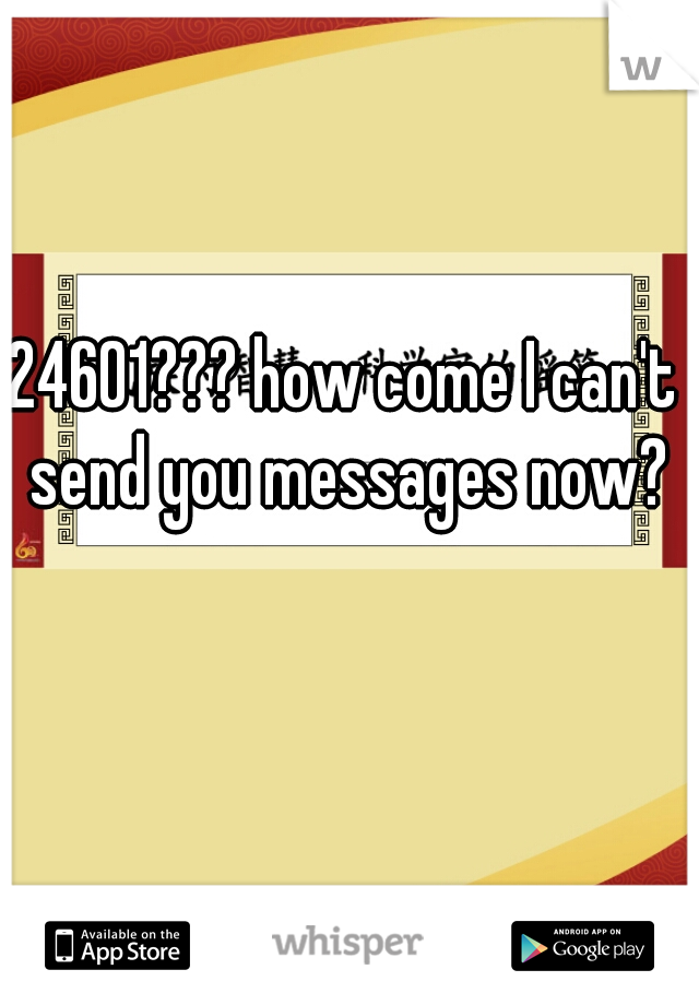 24601??? how come I can't send you messages now?