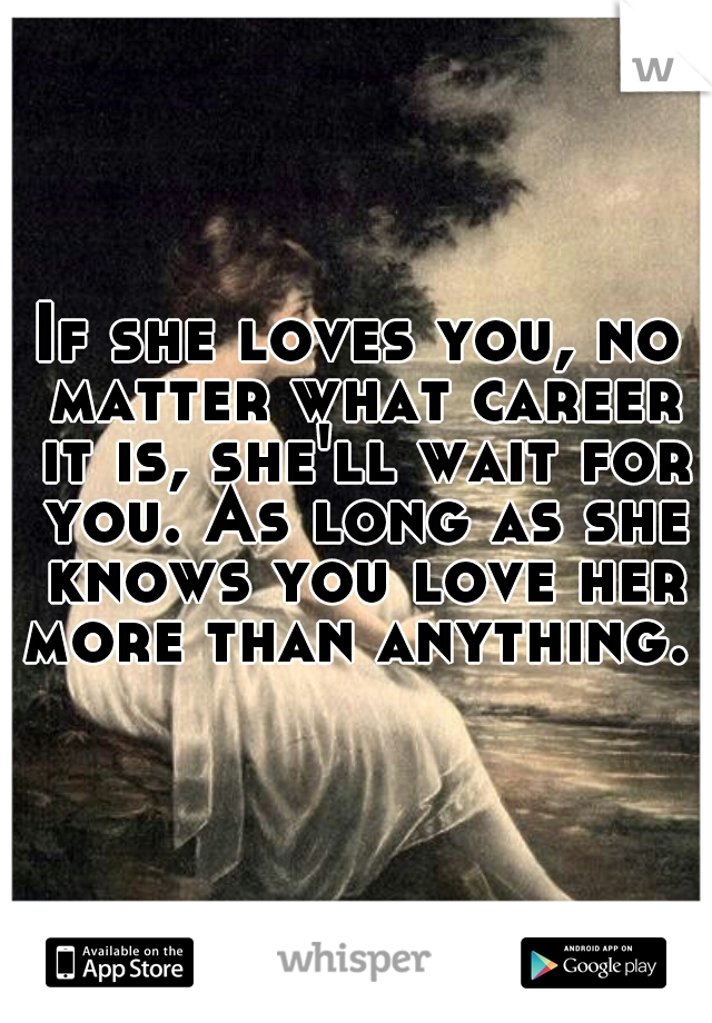 If she loves you, no matter what career it is, she'll wait for you. As long as she knows you love her more than anything. 