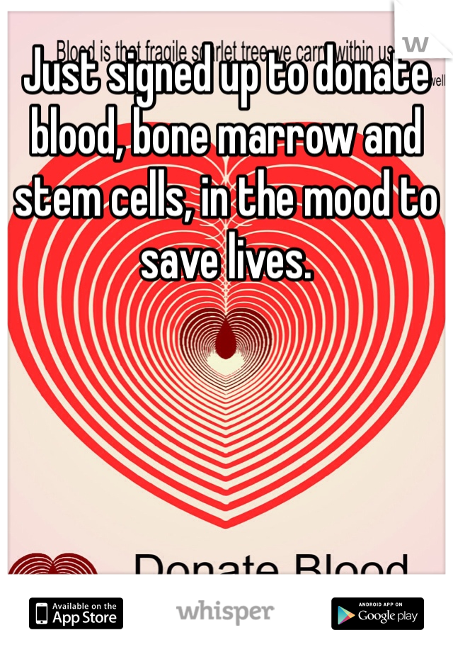 Just signed up to donate blood, bone marrow and stem cells, in the mood to save lives.