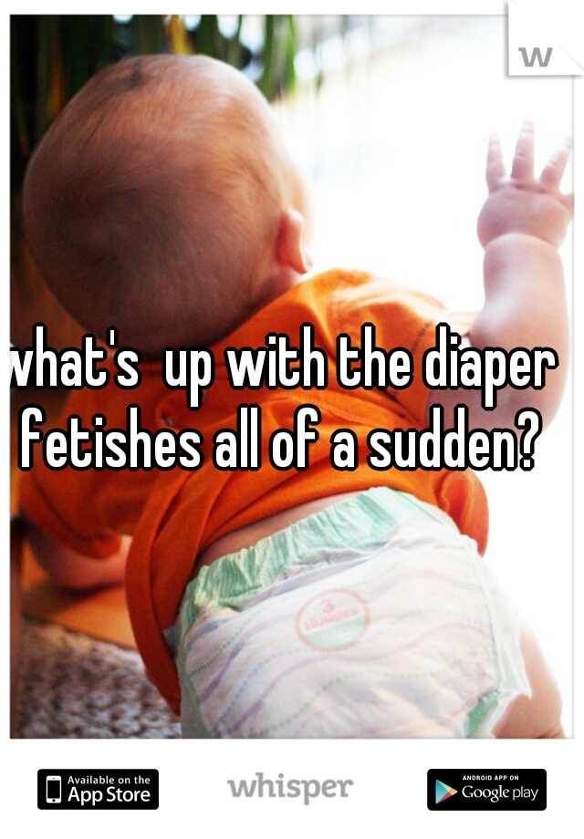 what's  up with the diaper fetishes all of a sudden?