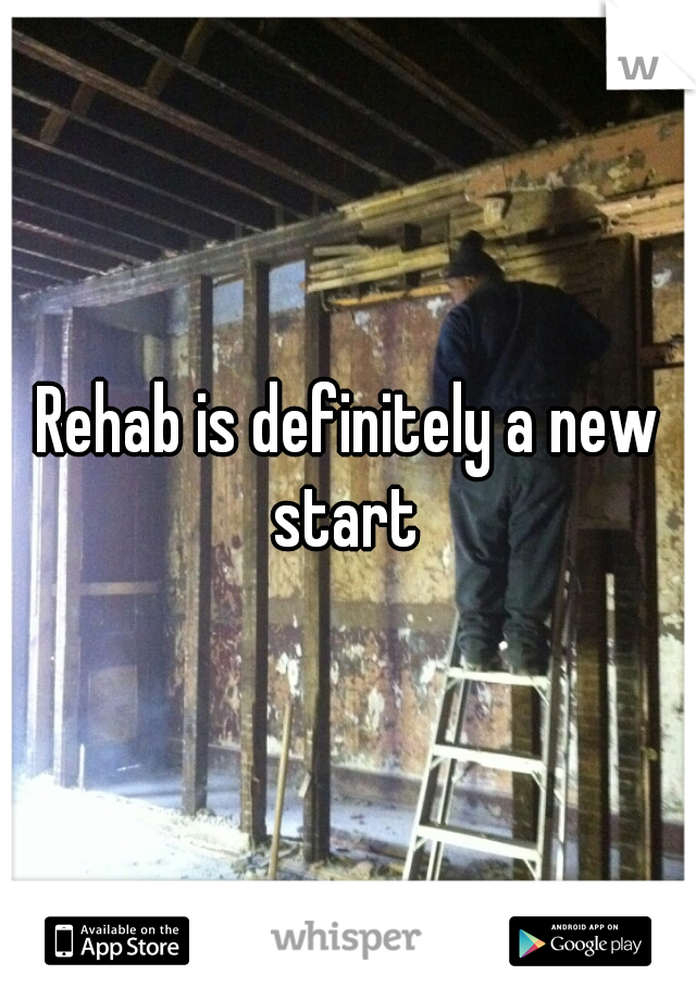 Rehab is definitely a new start 