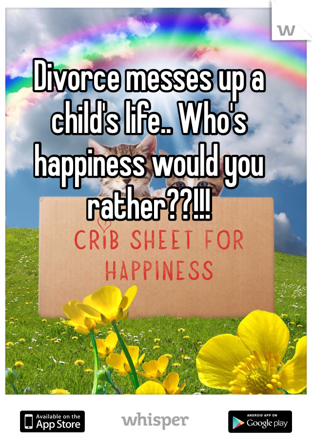 Divorce messes up a child's life.. Who's happiness would you rather??!!! 