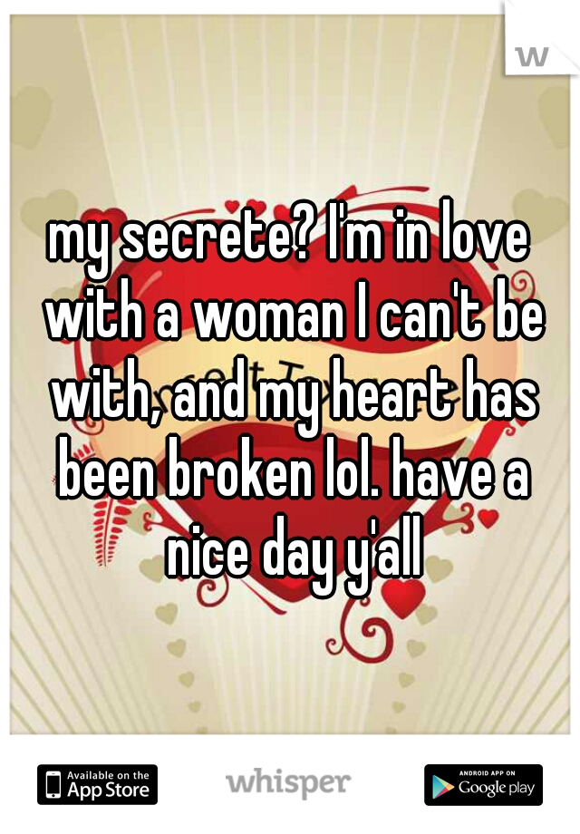 my secrete? I'm in love with a woman I can't be with, and my heart has been broken lol. have a nice day y'all