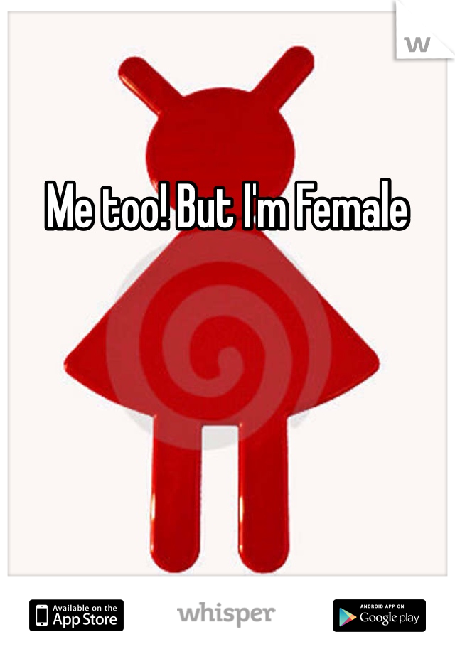 Me too! But I'm Female