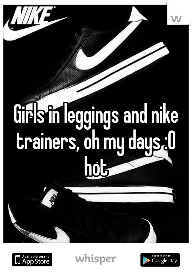 Girls in leggings and nike trainers, oh my days :O hot