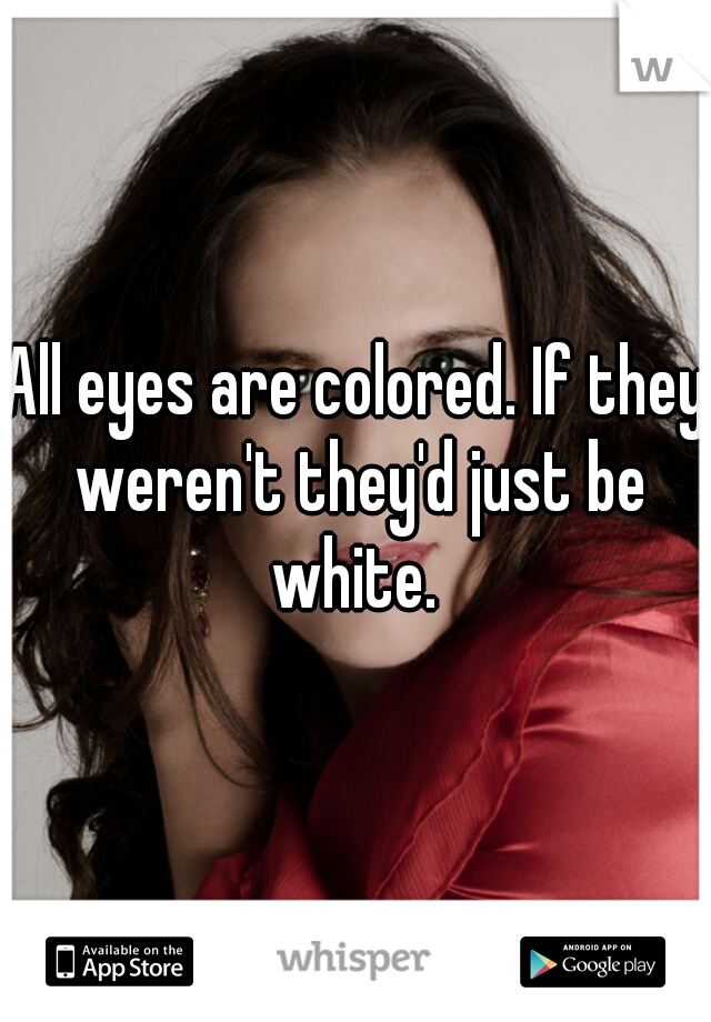 All eyes are colored. If they weren't they'd just be white. 