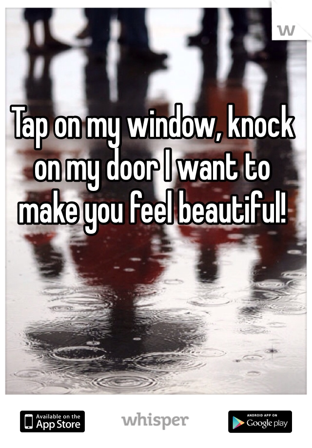 Tap on my window, knock on my door I want to make you feel beautiful! 