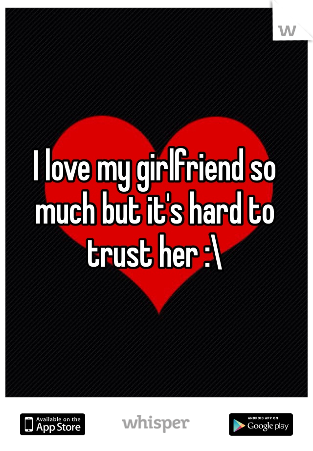 I love my girlfriend so much but it's hard to trust her :\