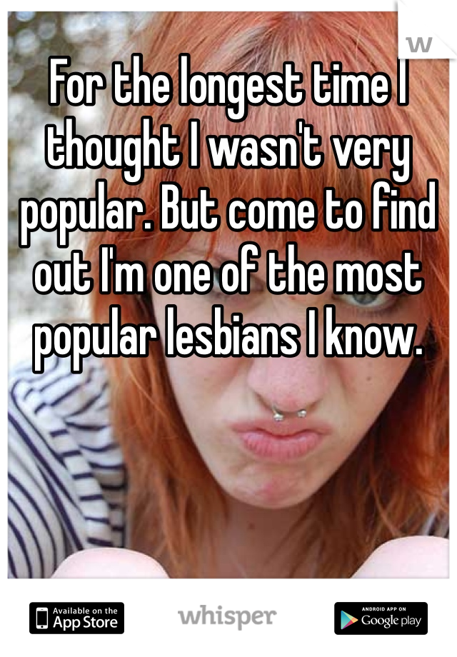 For the longest time I thought I wasn't very popular. But come to find out I'm one of the most popular lesbians I know. 