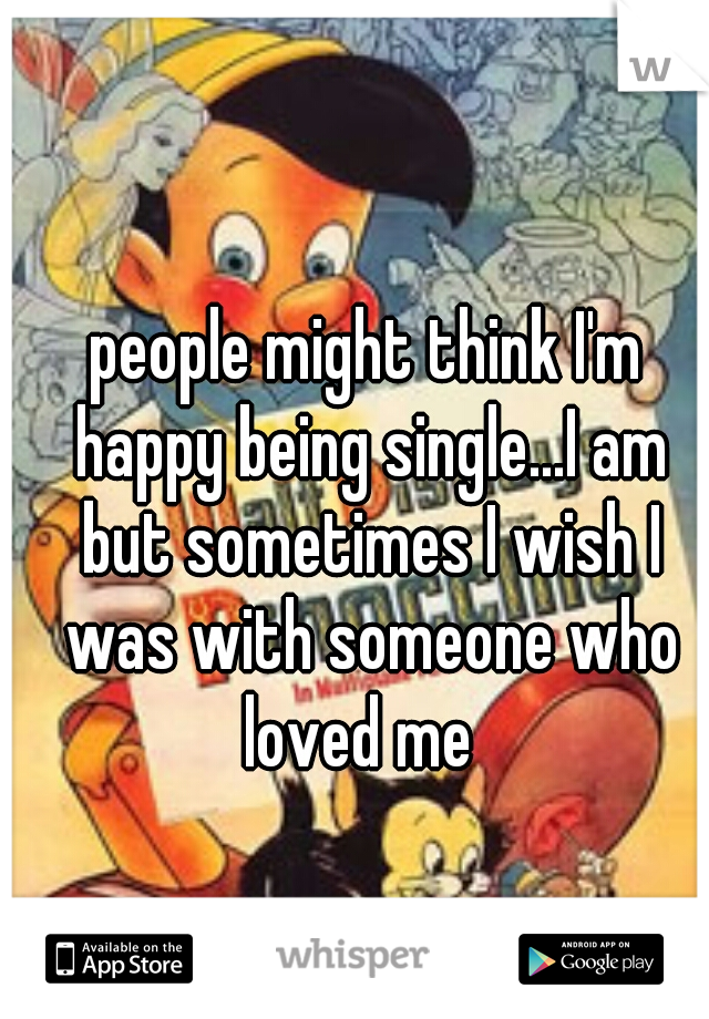 people might think I'm happy being single...I am but sometimes I wish I was with someone who loved me  