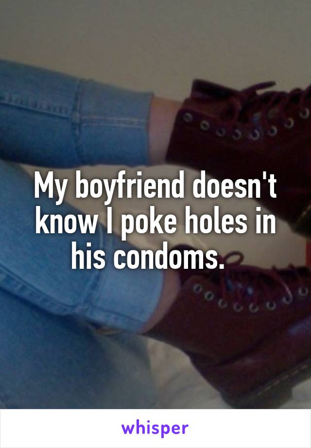 My boyfriend doesn't know I poke holes in his condoms.  