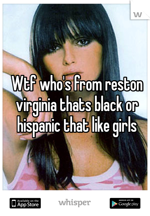 Wtf who's from reston virginia thats black or hispanic that like girls 