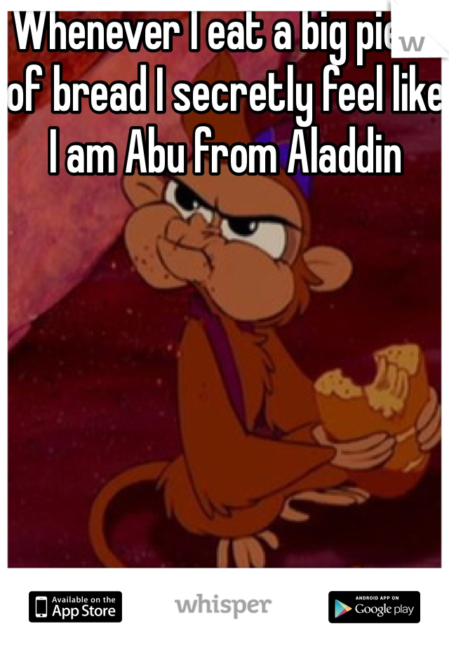 Whenever I eat a big piece of bread I secretly feel like I am Abu from Aladdin 