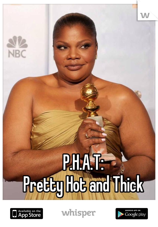 P.H.A.T:
Pretty Hot and Thick