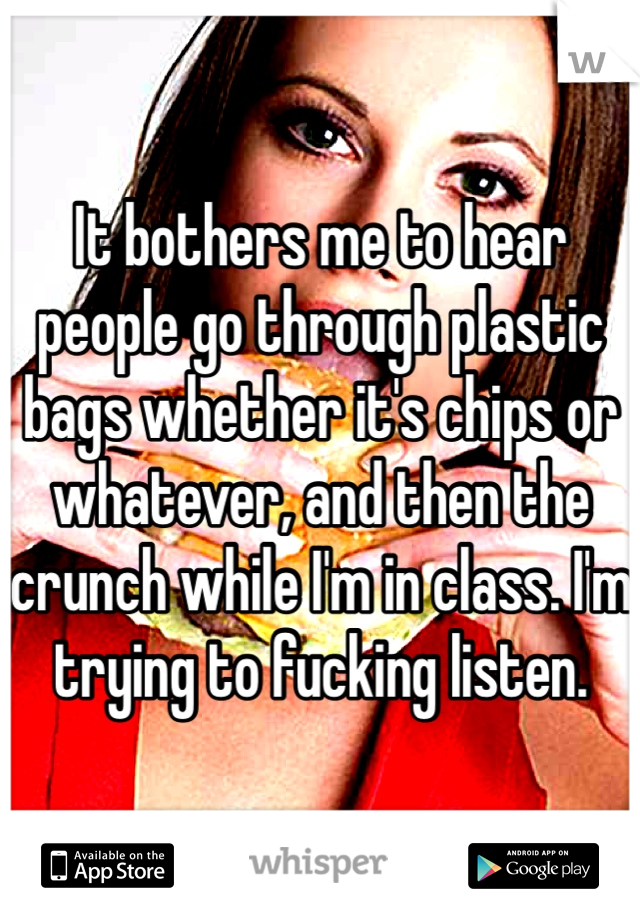 It bothers me to hear people go through plastic bags whether it's chips or whatever, and then the crunch while I'm in class. I'm trying to fucking listen. 