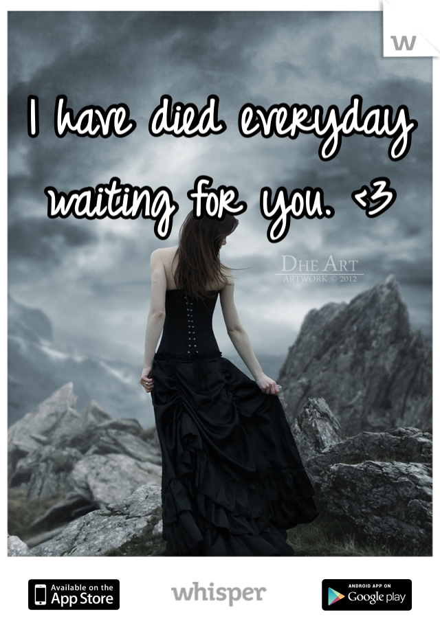 I have died everyday waiting for you. <3