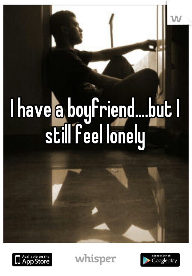 I have a boyfriend....but I still feel lonely 