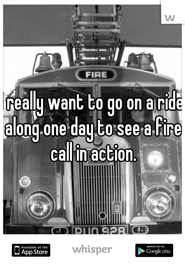 I really want to go on a ride along one day to see a fire call in action.