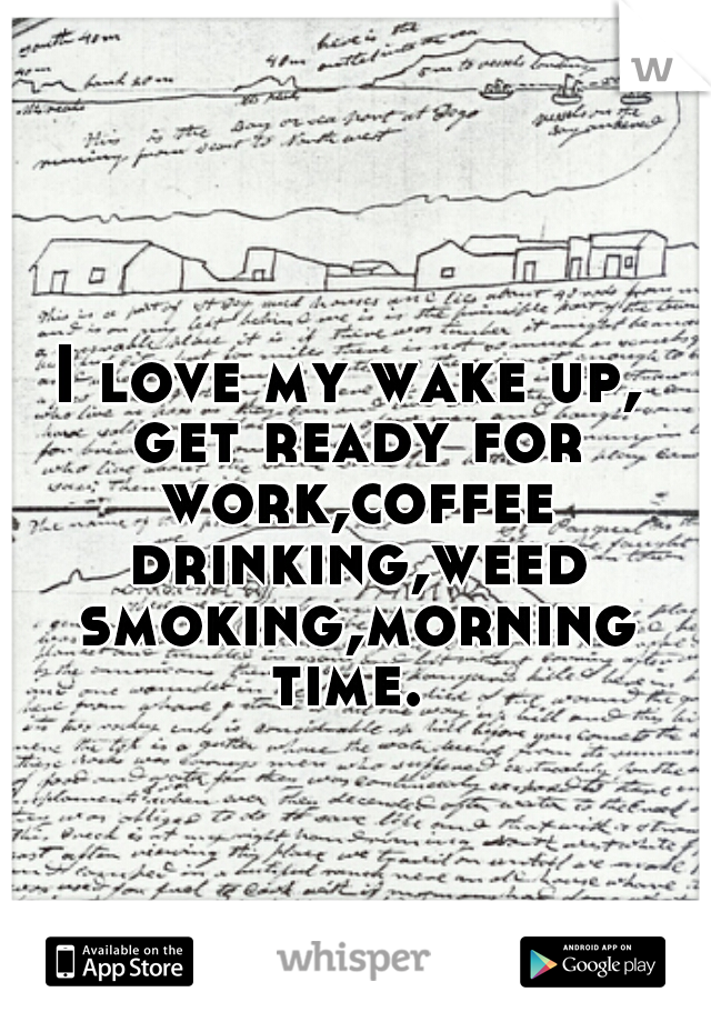 I love my wake up, get ready for work,coffee drinking,weed smoking,morning time. 