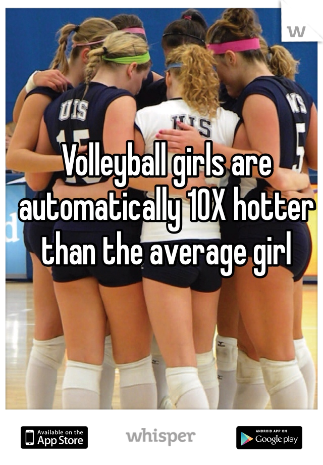 Volleyball girls are automatically 10X hotter than the average girl 