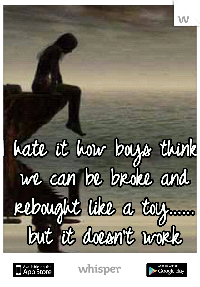 I hate it how boys think we can be broke and rebought like a toy...... but it doesn't work that way.