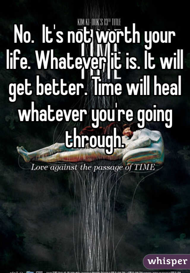 No.  It's not worth your life. Whatever it is. It will get better. Time will heal whatever you're going through. 