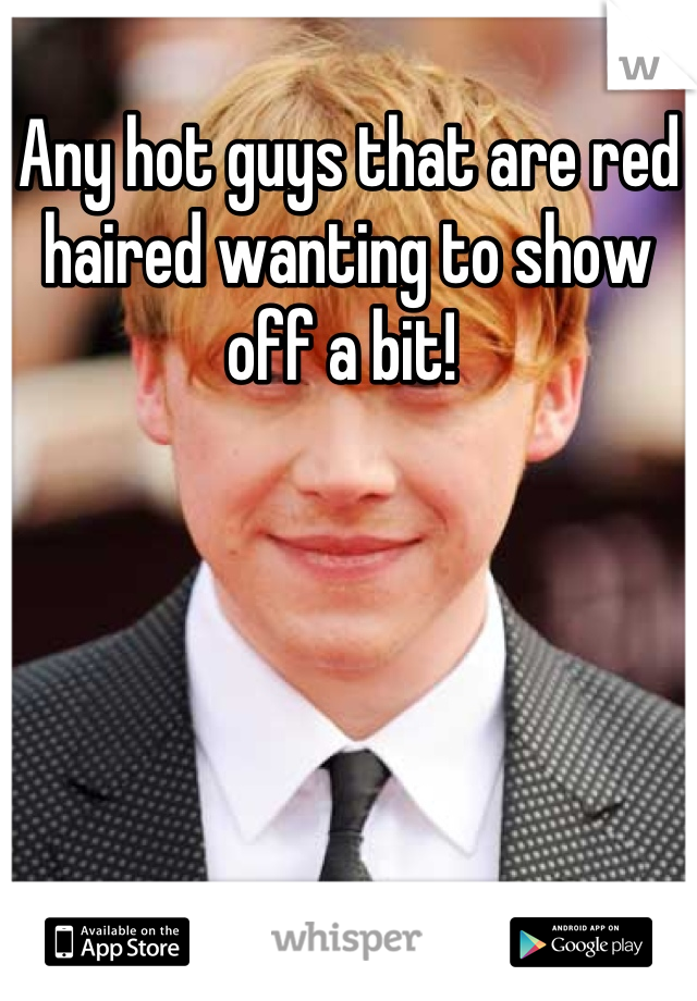 Any hot guys that are red haired wanting to show off a bit! 