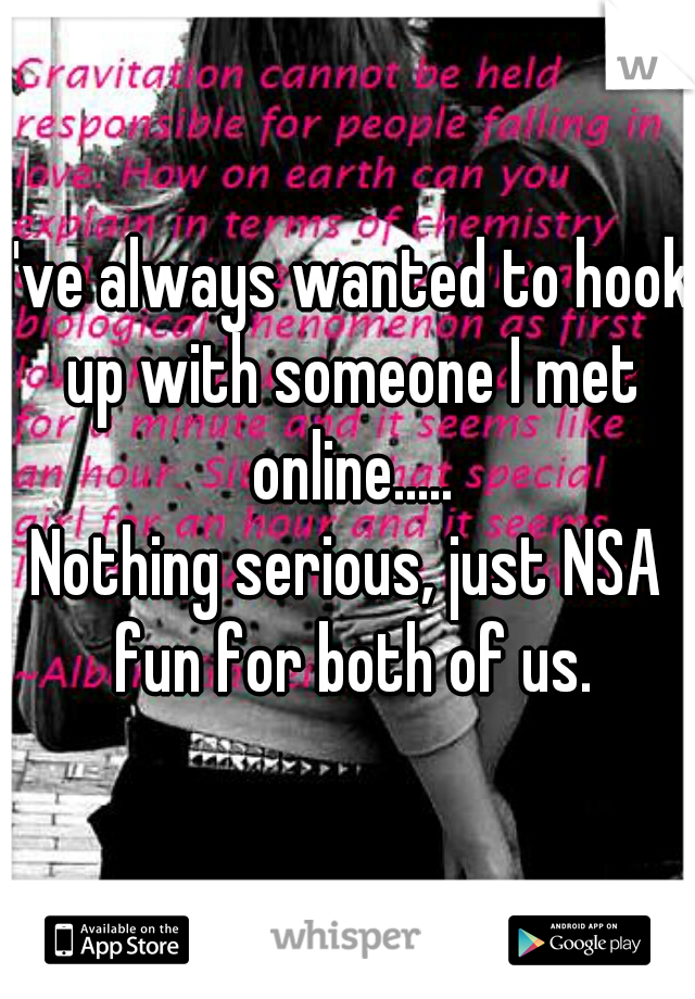 I've always wanted to hook up with someone I met online.....
Nothing serious, just NSA fun for both of us.