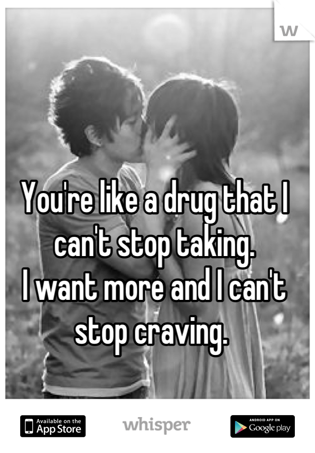 You're like a drug that I can't stop taking. 
I want more and I can't stop craving. 