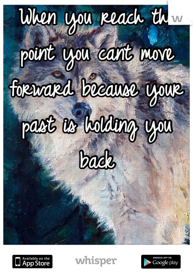 When you reach the point you cant move forward because your past is holding you back