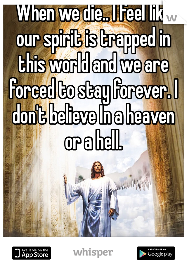 When we die.. I feel like our spirit is trapped in this world and we are forced to stay forever. I don't believe In a heaven or a hell. 