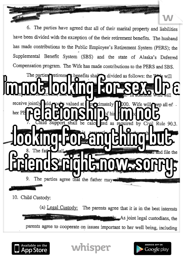 I'm not looking for sex. Or a relationship.  I'm not looking for anything but friends right now. sorry.