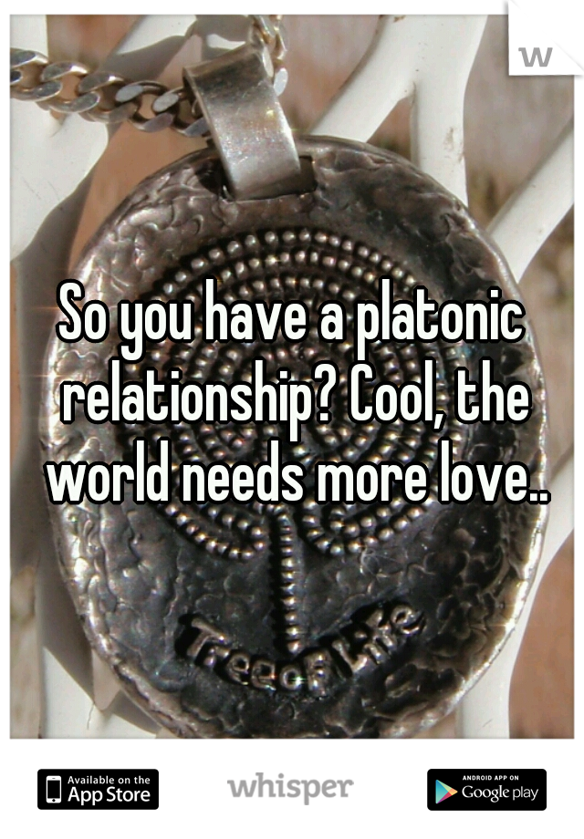 So you have a platonic relationship? Cool, the world needs more love..