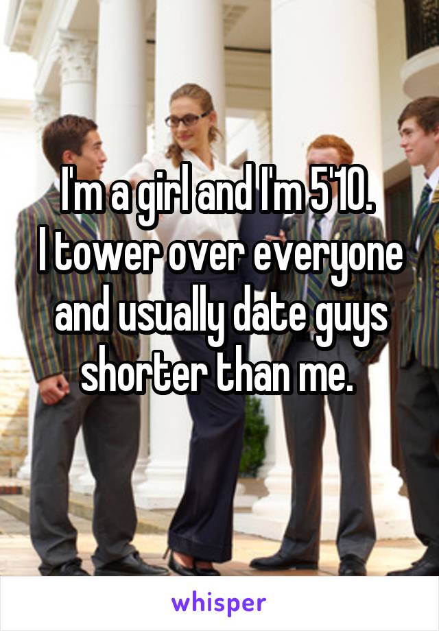 I'm a girl and I'm 5'10. 
I tower over everyone and usually date guys shorter than me. 
