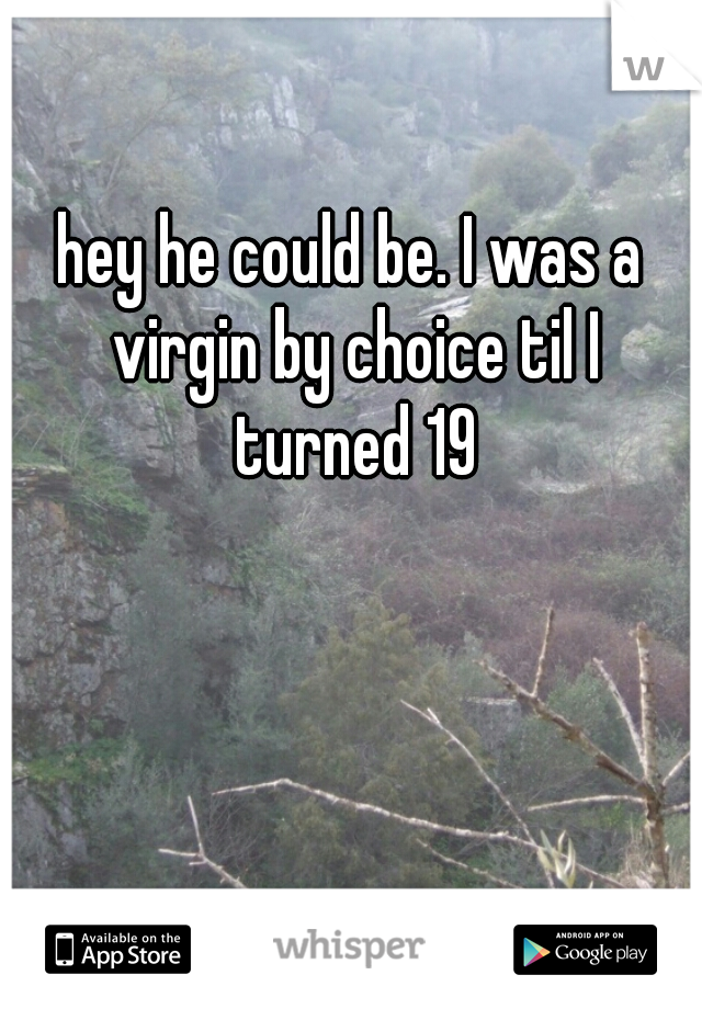 hey he could be. I was a virgin by choice til I turned 19