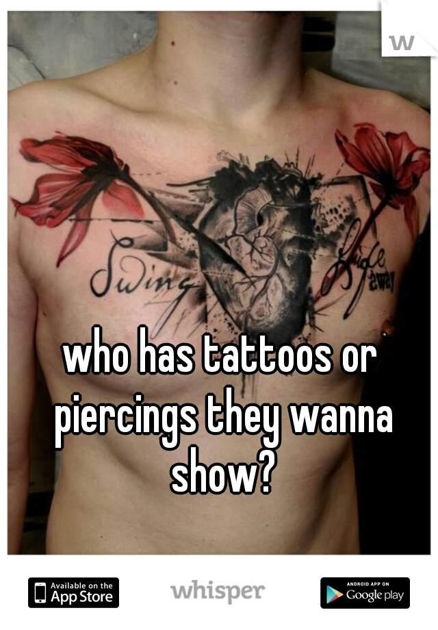 who has tattoos or piercings they wanna show?