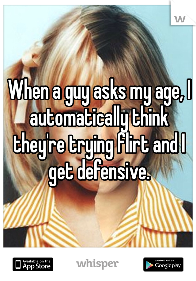 When a guy asks my age, I automatically think they're trying flirt and I get defensive. 