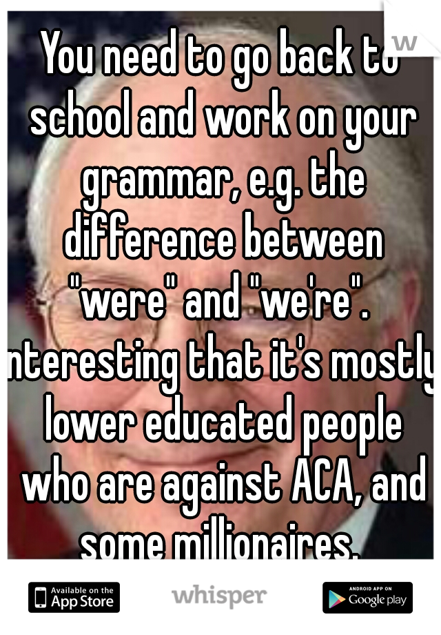 You need to go back to school and work on your grammar, e.g. the difference between "were" and "we're". 
Interesting that it's mostly lower educated people who are against ACA, and some millionaires. 