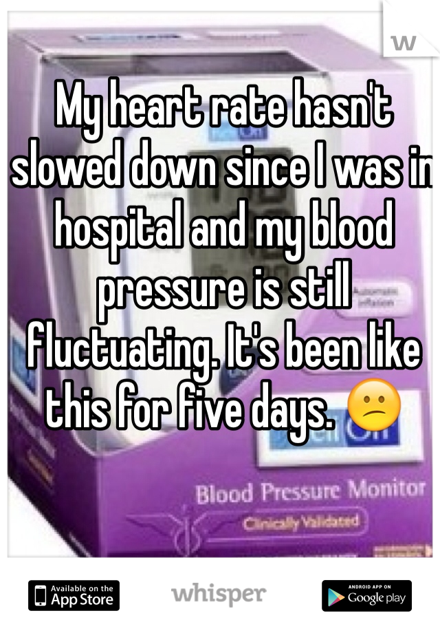 My heart rate hasn't slowed down since I was in hospital and my blood pressure is still fluctuating. It's been like this for five days. 😕