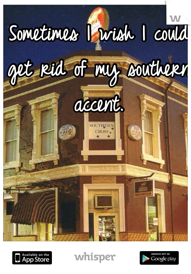 Sometimes I wish I could get rid of my southern accent.