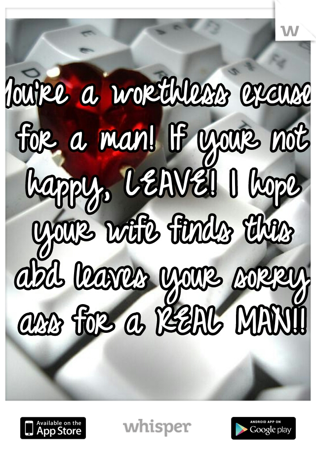 You're a worthless excuse for a man! If your not happy, LEAVE! I hope your wife finds this abd leaves your sorry ass for a REAL MAN!!