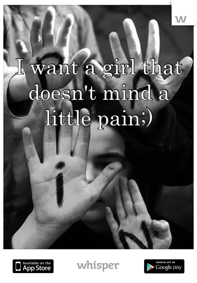 I want a girl that doesn't mind a little pain;)