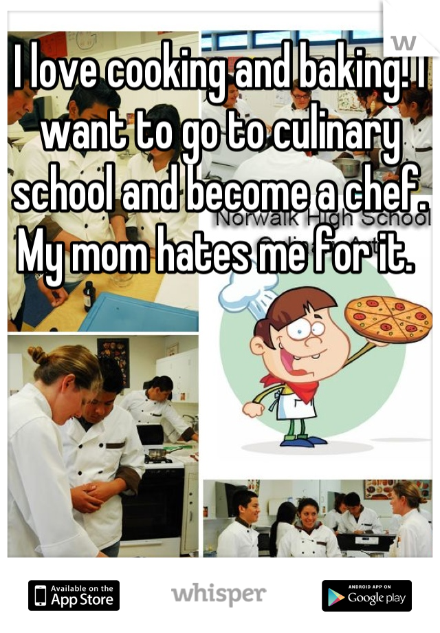 I love cooking and baking! I want to go to culinary school and become a chef. My mom hates me for it. 