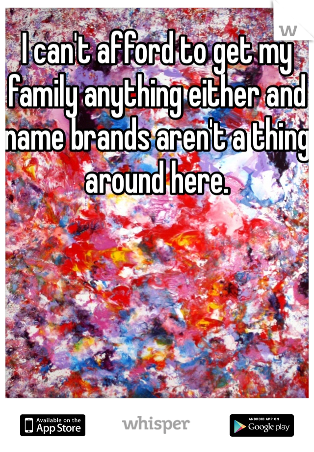 I can't afford to get my family anything either and name brands aren't a thing around here. 