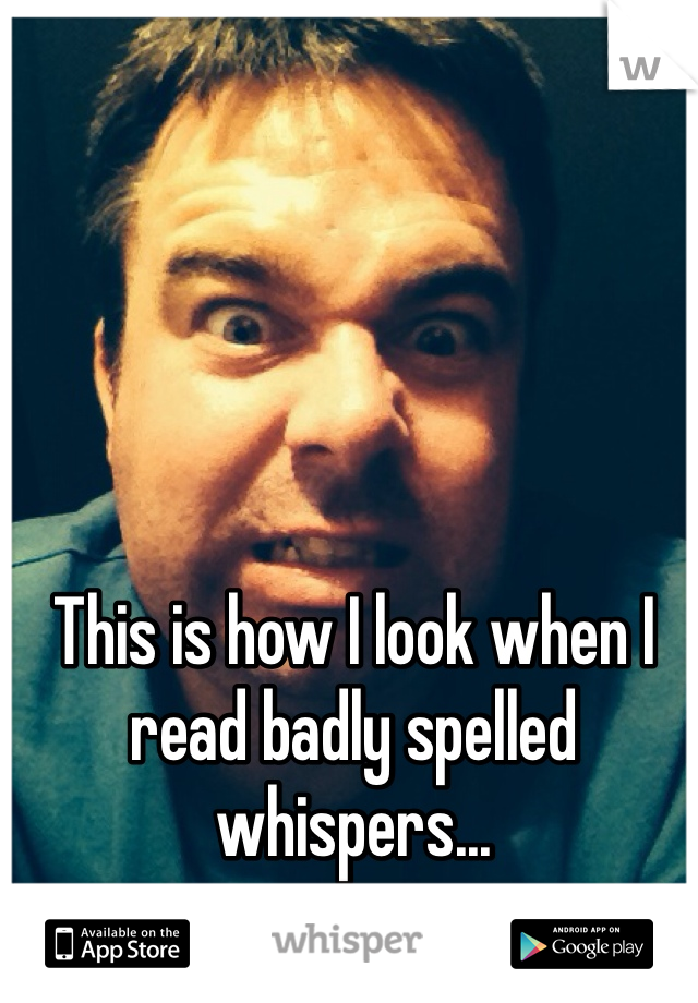 This is how I look when I read badly spelled whispers...